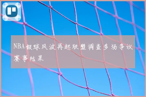 NBA假球风波再起联盟调查多场争议赛事结果