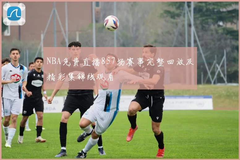 NBA免费直播857场赛事完整回放及精彩集锦线观看