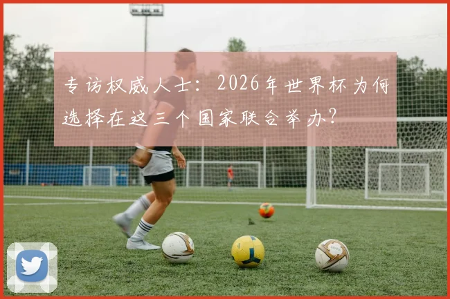 专访权威人士：2026年世界杯为何选择在这三个国家联合举办？