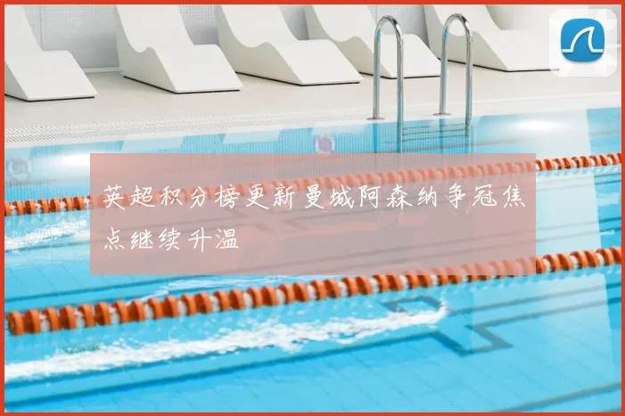 英超积分榜更新曼城阿森纳争冠焦点继续升温