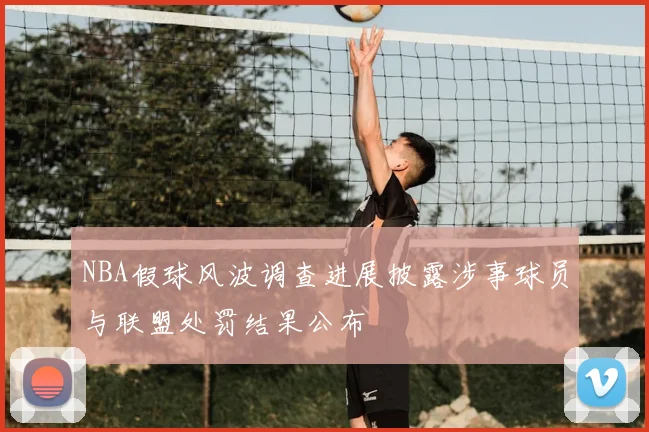 NBA假球风波调查进展披露涉事球员与联盟处罚结果公布