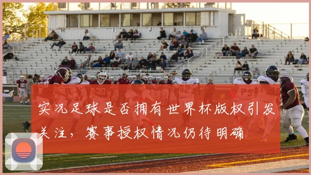 实况足球是否拥有世界杯版权引发关注，赛事授权情况仍待明确