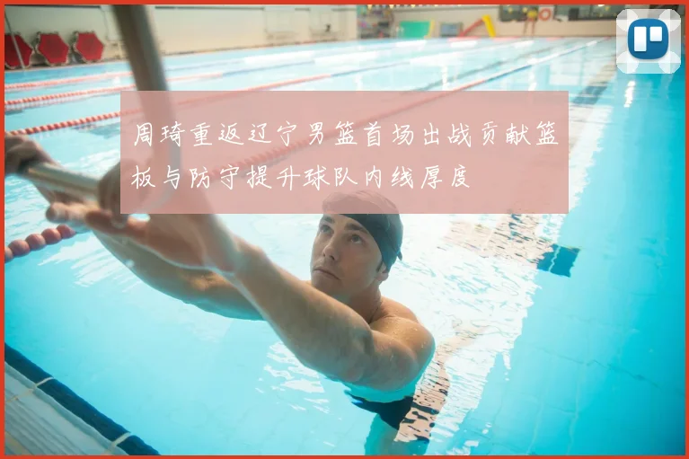 周琦重返辽宁男篮首场出战贡献篮板与防守提升球队内线厚度