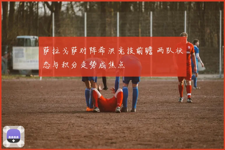萨拉戈萨对阵希洪竞技前瞻 两队状态与积分走势成焦点