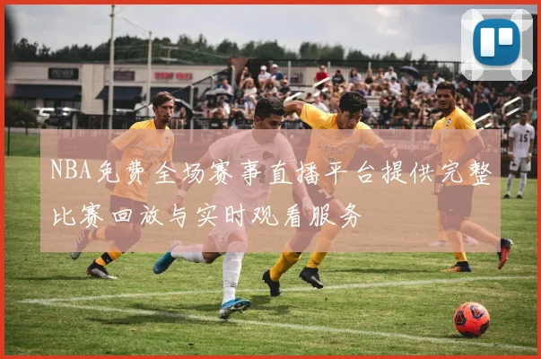 NBA免费全场赛事直播平台提供完整比赛回放与实时观看服务