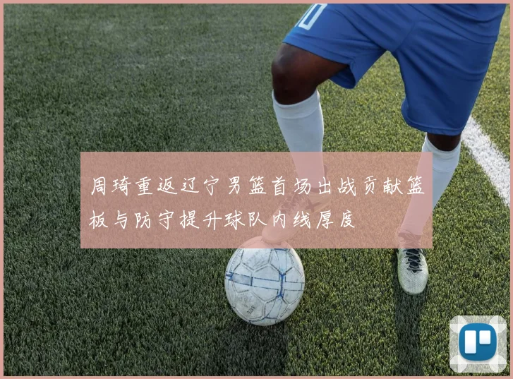 周琦重返辽宁男篮首场出战贡献篮板与防守提升球队内线厚度