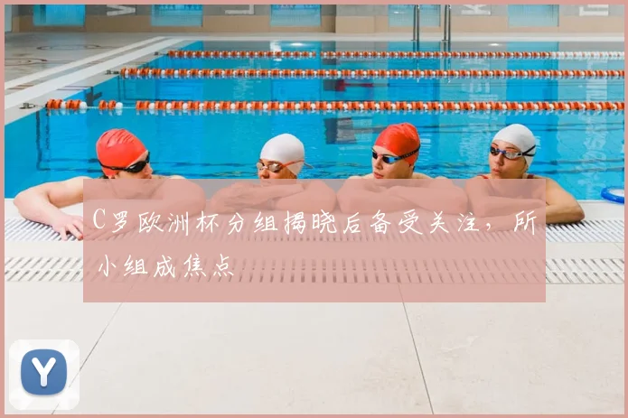 C罗欧洲杯分组揭晓后备受关注，所小组成焦点