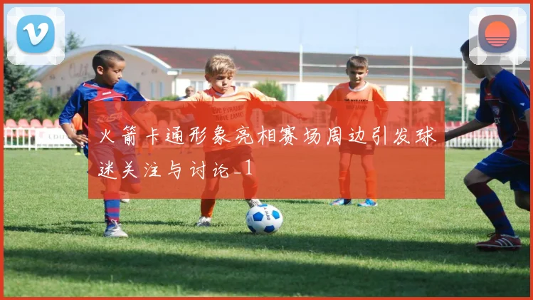 火箭卡通形象亮相赛场周边引发球迷关注与讨论_1