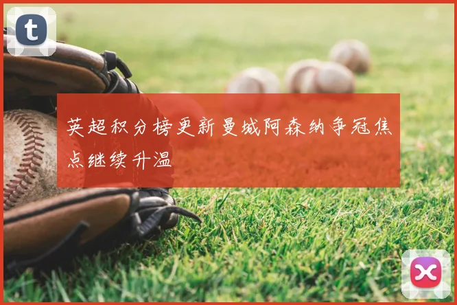英超积分榜更新曼城阿森纳争冠焦点继续升温