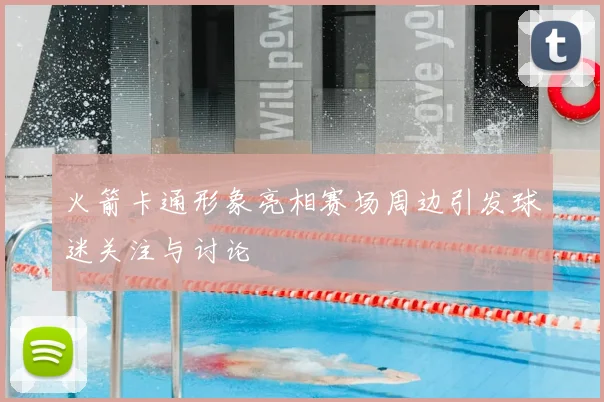 火箭卡通形象亮相赛场周边引发球迷关注与讨论