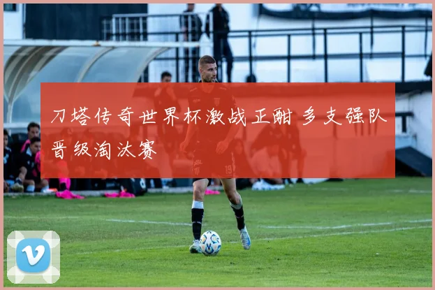 刀塔传奇世界杯激战正酣 多支强队晋级淘汰赛