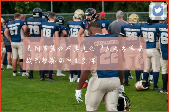 美国男篮公布奥运会12人大名单 备战巴黎赛场冲击金牌