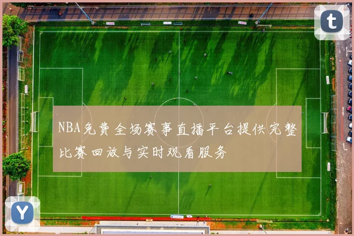 NBA免费全场赛事直播平台提供完整比赛回放与实时观看服务