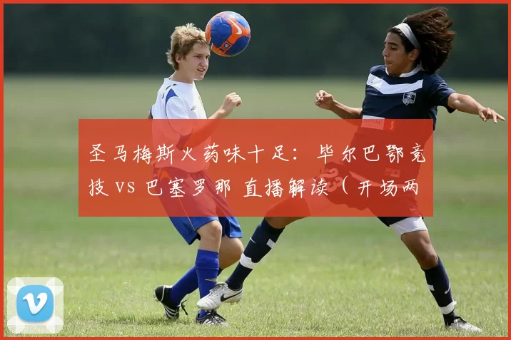 圣马梅斯火药味十足：毕尔巴鄂竞技 vs 巴塞罗那 直播解读（开场两分钟见真章）