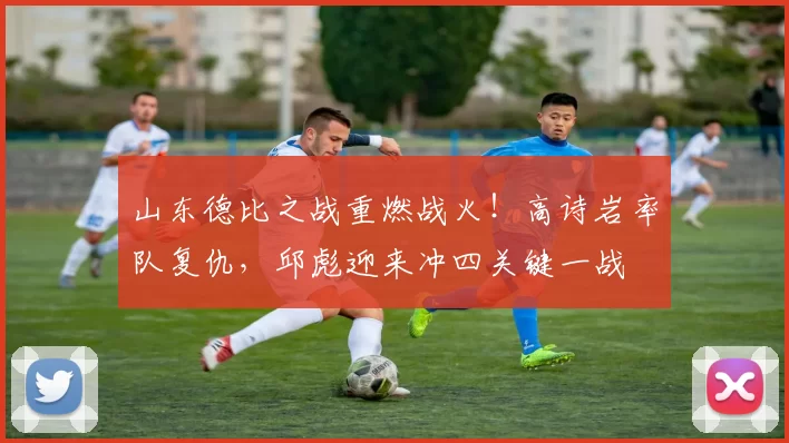 山东德比之战重燃战火!高诗岩率队复仇,邱彪迎来冲四关键一战