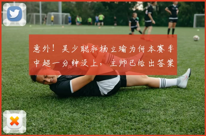 意外！吴少聪和杨立瑜为何本赛季中超一分钟没上，主帅已给出答案