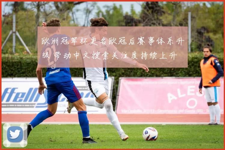 欧洲冠军杯更名欧冠后赛事体系升级 带动中文搜索关注度持续上升