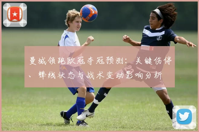 曼城领跑欧冠夺冠预测：关键伤停、锋线状态与战术变动影响分析