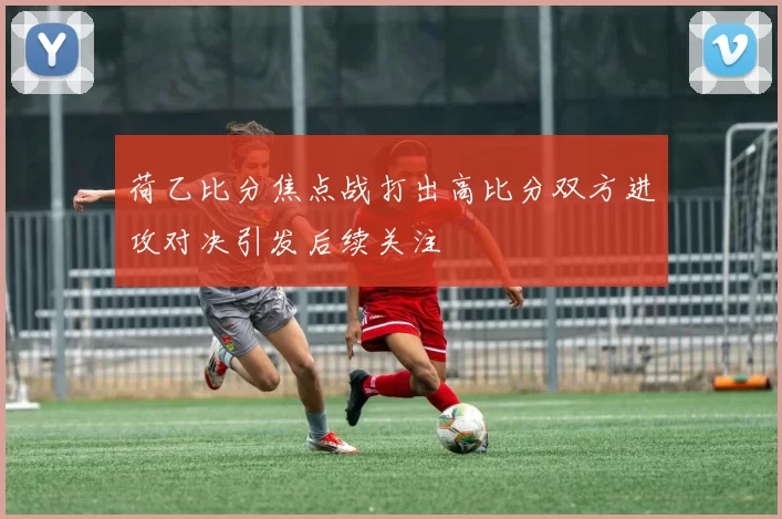 荷乙比分焦点战打出高比分双方进攻对决引发后续关注