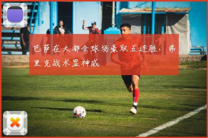 巴萨在大都会球场豪取五连胜，弗里克战术显神威