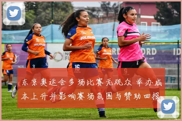 东京奥运会多场比赛无观众 举办成本上升并影响赛场氛围与赞助回报