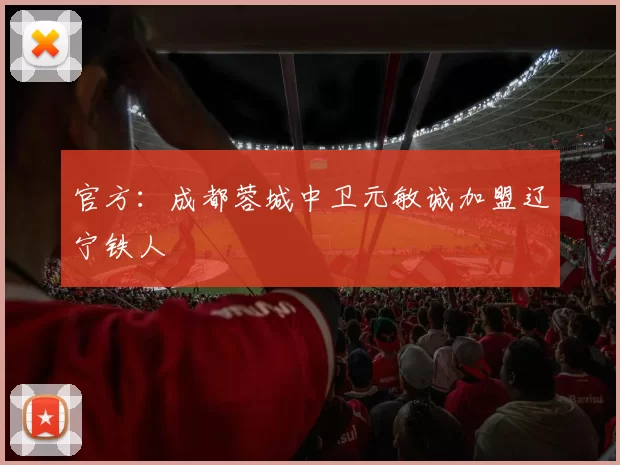 官方：成都蓉城中卫元敏诚加盟辽宁铁人