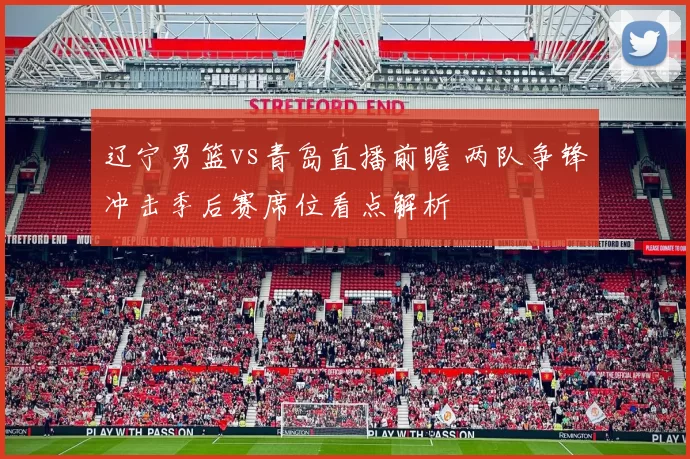 辽宁男篮vs青岛直播前瞻 两队争锋冲击季后赛席位看点解析