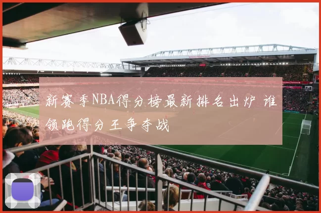 新赛季NBA得分榜最新排名出炉 谁领跑得分王争夺战