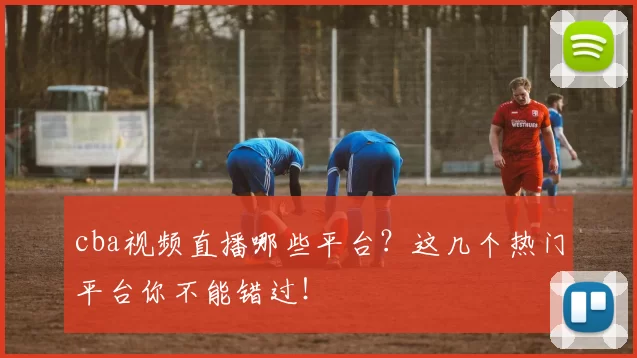 cba视频直播哪些平台?这几个热门平台你不能错过!