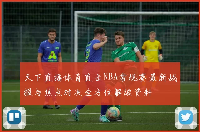 天下直播体育直击NBA常规赛最新战报与焦点对决全方位解读资料
