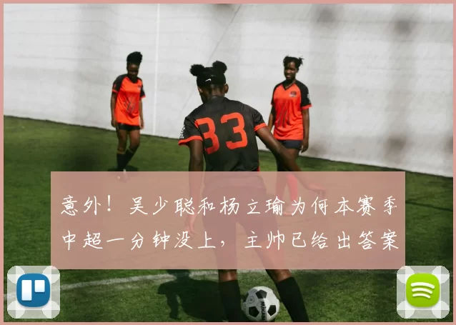 意外！吴少聪和杨立瑜为何本赛季中超一分钟没上，主帅已给出答案