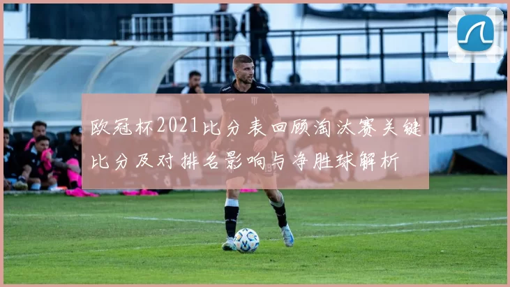 欧冠杯2021比分表回顾淘汰赛关键比分及对排名影响与净胜球解析