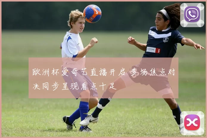 欧洲杯爱奇艺直播开启 多场焦点对决同步呈现看点十足