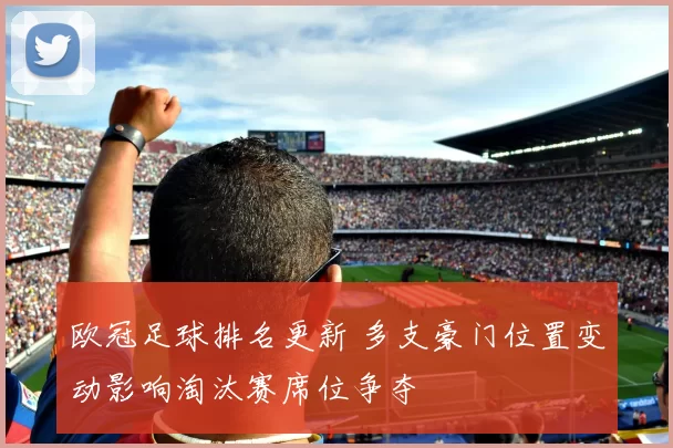 欧冠足球排名更新 多支豪门位置变动影响淘汰赛席位争夺