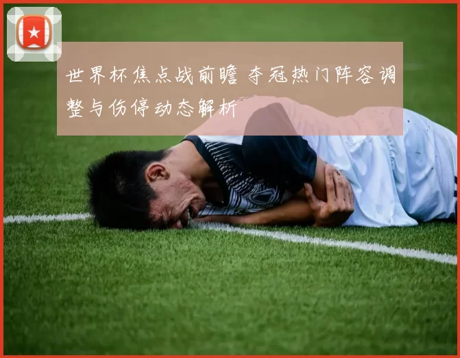 世界杯焦点战前瞻 夺冠热门阵容调整与伤停动态解析