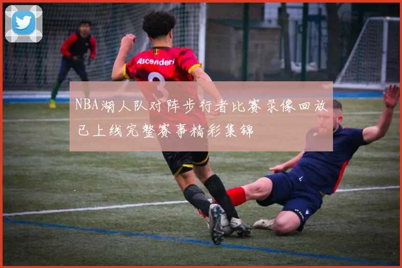 NBA湖人队对阵步行者比赛录像回放已上线完整赛事精彩集锦