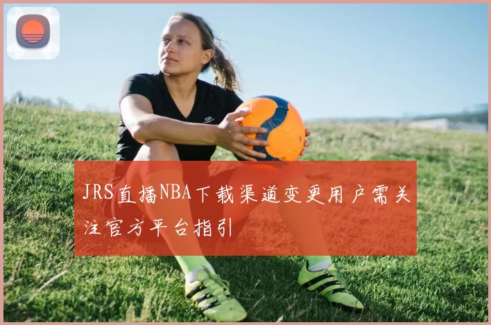 JRS直播NBA下载渠道变更用户需关注官方平台指引