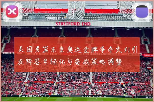 美国男篮东京奥运金牌争夺失利引发阵容年轻化与备战策略调整
