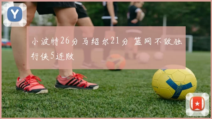 小波特26分马绍尔21分 篮网不敌独行侠5连败