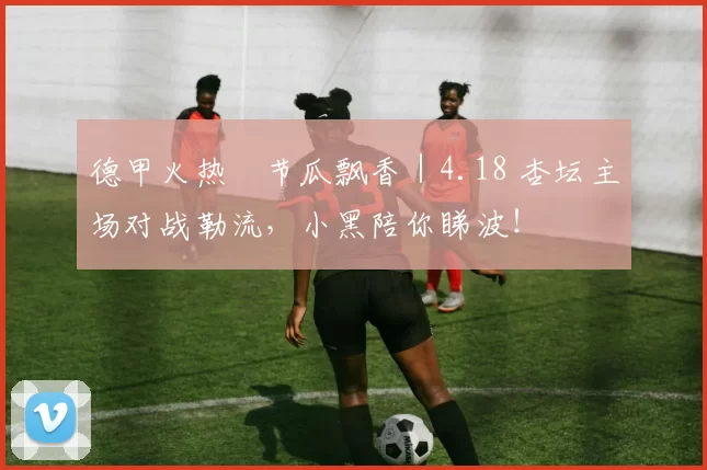 德甲火热・节瓜飘香｜4.18 杏坛主场对战勒流，小黑陪你睇波！