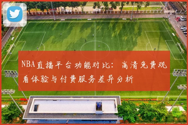 NBA直播平台功能对比：高清免费观看体验与付费服务差异分析