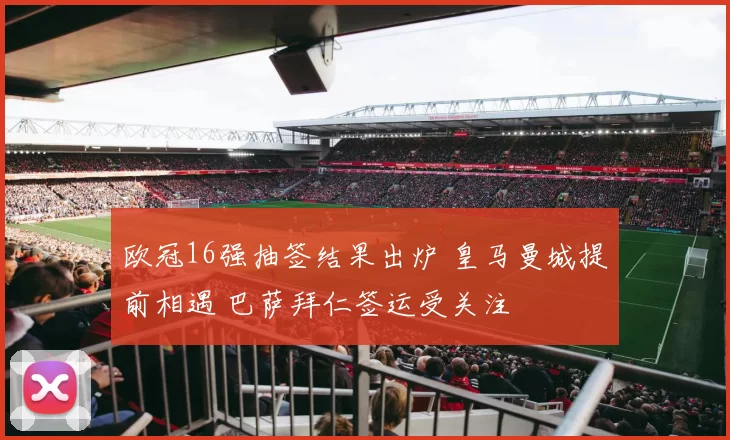 欧冠16强抽签结果出炉 皇马曼城提前相遇 巴萨拜仁签运受关注