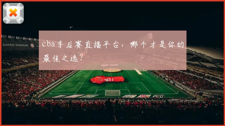 cba季后赛直播平台，哪个才是你的最佳之选？