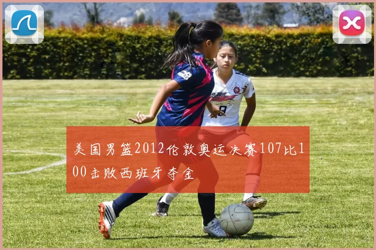 美国男篮2012伦敦奥运决赛107比100击败西班牙夺金