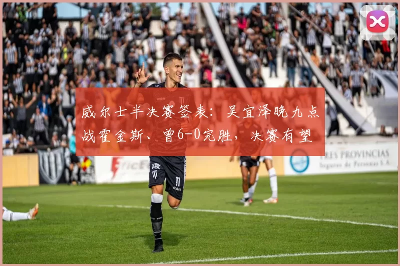 威尔士半决赛签表：吴宜泽晚九点战霍金斯、曾6-0完胜，决赛有望