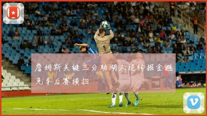 詹姆斯关键三分助湖人逆转掘金避免季后赛横扫