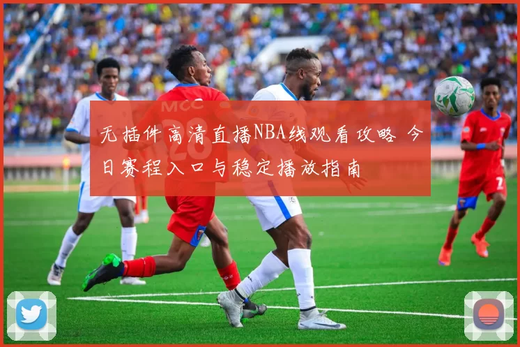无插件高清直播NBA线观看攻略 今日赛程入口与稳定播放指南