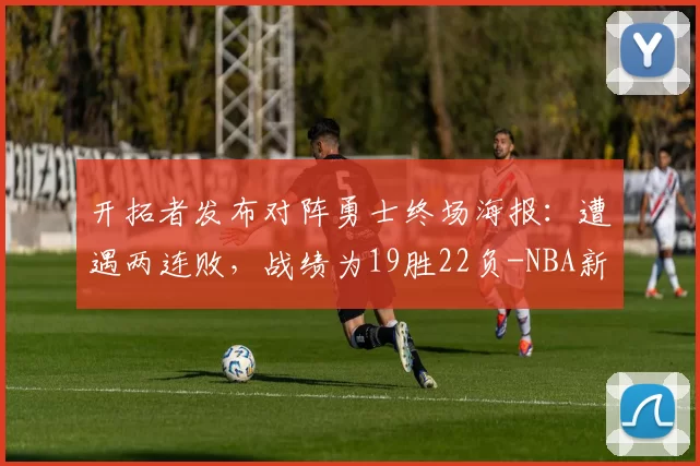 开拓者发布对阵勇士终场海报：遭遇两连败，战绩为19胜22负-NBA新闻