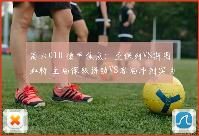 周六010 德甲焦点：圣保利VS斯图加特 主场保级拼劲VS客场冲刺实力_进攻_对手_阵容