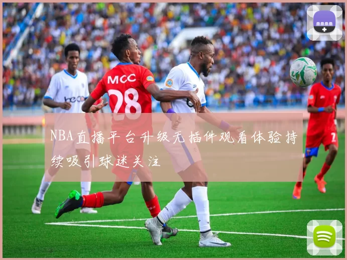 NBA直播平台升级无插件观看体验持续吸引球迷关注